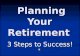 Planning Your Retirement Planning Your Retirement 3 Steps to Success!
