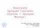 Shotcrete Sprayed Concrete (Gunite = Sprayed Mortar) CE 3420 Concrete Technology Prof. Ravindra Gettu IIT Madras.