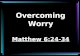 Overcoming Worry Matthew 6:24-34. Phil. 4:6 “Be careful for nothing; but in every thing by prayer and supplication with thanksgiving let your requests