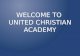 WELCOME TO UNITED CHRISTIAN ACADEMY. OUR MISSION United Christian Academy Mission Statement The mission of United Christian Academy is to provide a Christ.