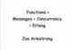 Functions + Messages + Concurrency = Erlang Joe · PDF fileFunctions + Messages + Concurrency = Erlang Joe Armstrong. Erlang ... The concurrency is in the language NOT the OS. Distributed